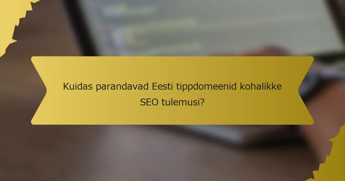 Kuidas parandavad Eesti tippdomeenid kohalikke SEO tulemusi?