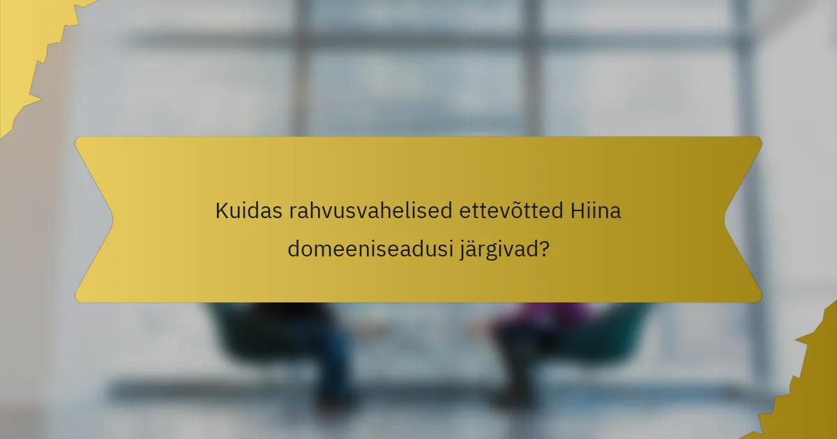 Kuidas rahvusvahelised ettevõtted Hiina domeeniseadusi järgivad?