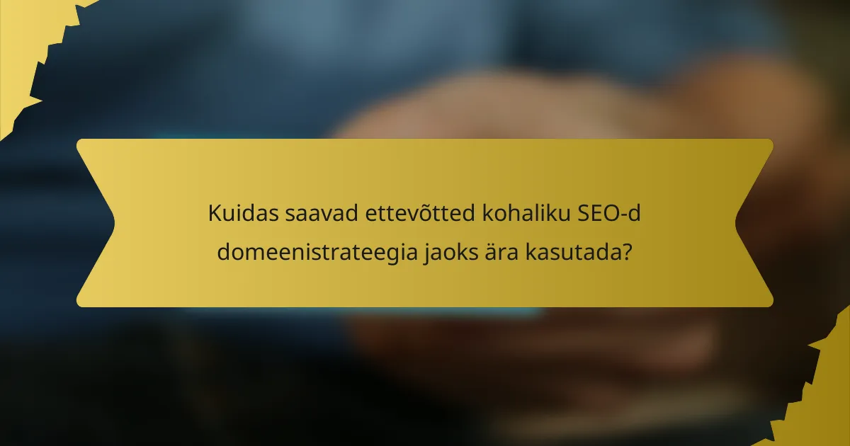 Kuidas saavad ettevõtted kohaliku SEO-d domeenistrateegia jaoks ära kasutada?