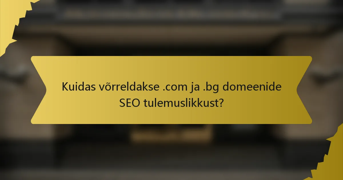 Kuidas võrreldakse .com ja .bg domeenide SEO tulemuslikkust?