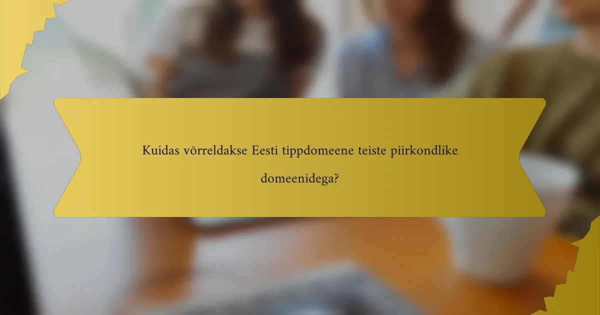 Kuidas võrreldakse Eesti tippdomeene teiste piirkondlike domeenidega?