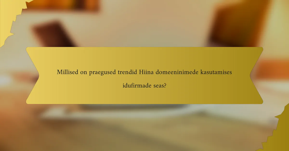Millised on praegused trendid Hiina domeeninimede kasutamises idufirmade seas?