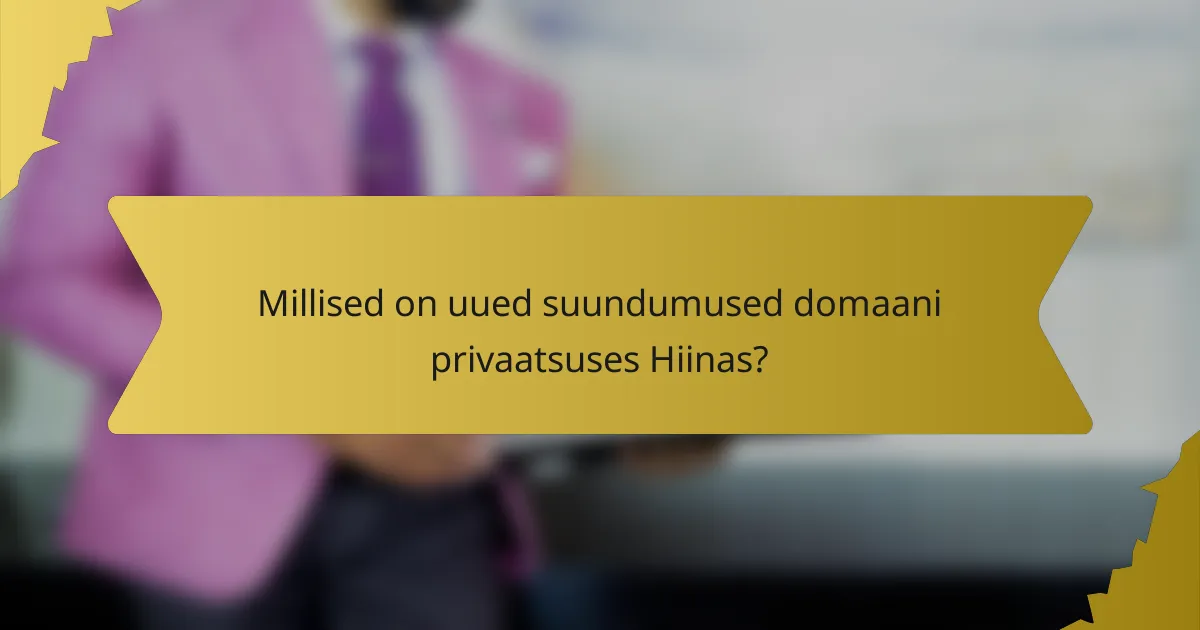 Millised on uued suundumused domaani privaatsuses Hiinas?