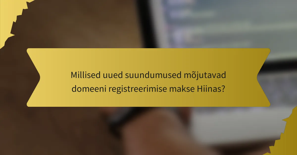 Millised uued suundumused mõjutavad domeeni registreerimise makse Hiinas?
