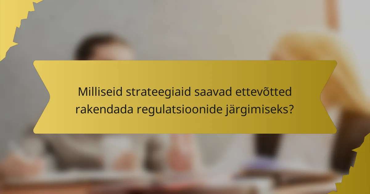 Milliseid strateegiaid saavad ettevõtted rakendada regulatsioonide järgimiseks?